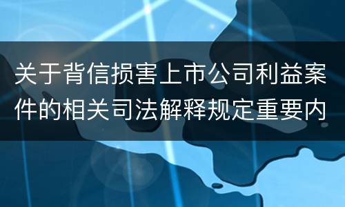 关于背信损害上市公司利益案件的相关司法解释规定重要内容包括什么