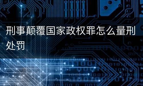 刑事颠覆国家政权罪怎么量刑处罚