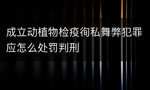 成立动植物检疫徇私舞弊犯罪应怎么处罚判刑
