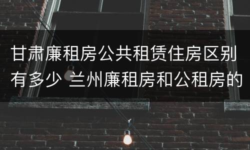 甘肃廉租房公共租赁住房区别有多少 兰州廉租房和公租房的区别