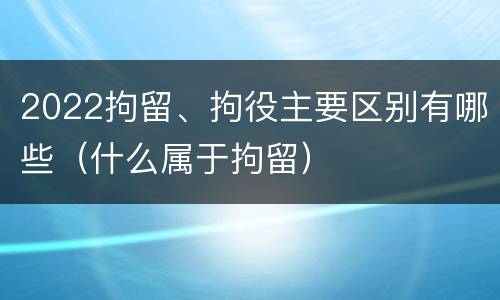 2022拘留、拘役主要区别有哪些（什么属于拘留）
