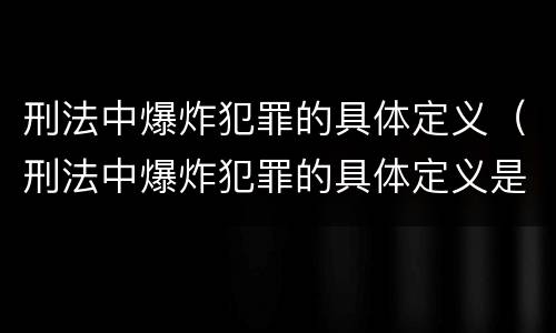刑法中爆炸犯罪的具体定义（刑法中爆炸犯罪的具体定义是）