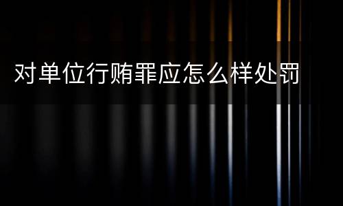 对单位行贿罪应怎么样处罚