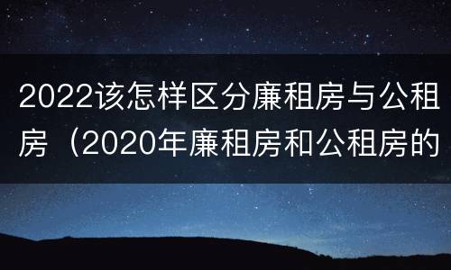 2022该怎样区分廉租房与公租房（2020年廉租房和公租房的区别）