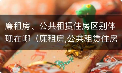 廉租房、公共租赁住房区别体现在哪（廉租房,公共租赁住房区别体现在哪方面）