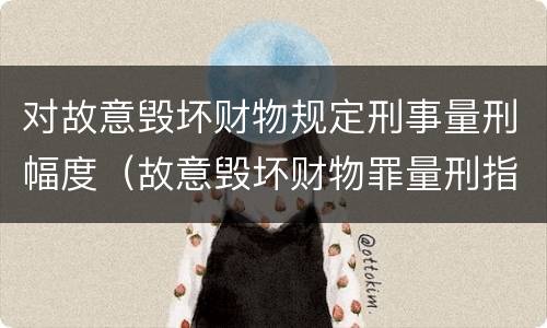 对故意毁坏财物规定刑事量刑幅度（故意毁坏财物罪量刑指导意见）