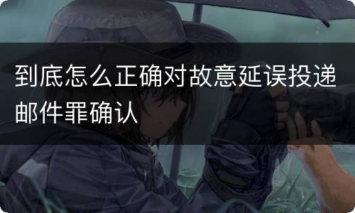 到底怎么正确对故意延误投递邮件罪确认