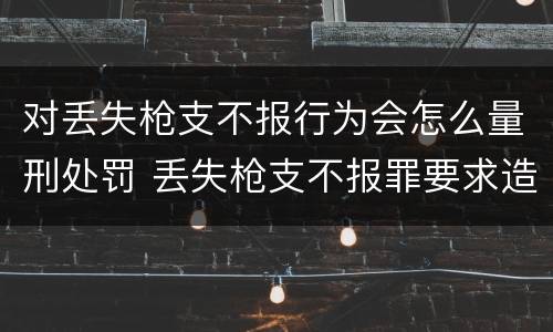 对丢失枪支不报行为会怎么量刑处罚 丢失枪支不报罪要求造成了严重后果的才构成犯罪