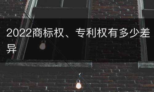 2022商标权、专利权有多少差异