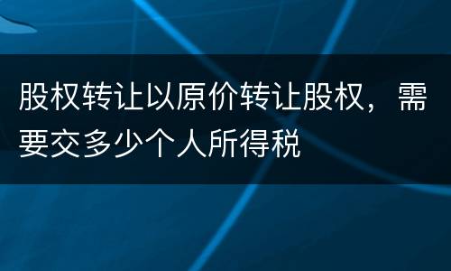 股权转让以原价转让股权，需要交多少个人所得税