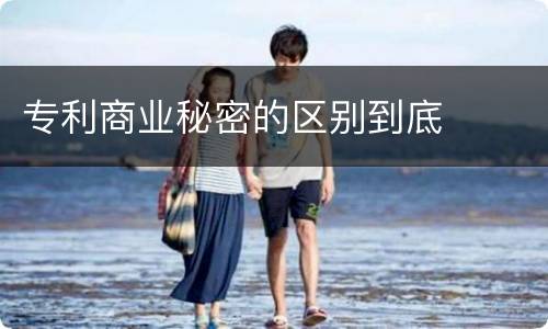 专利商业秘密的区别到底