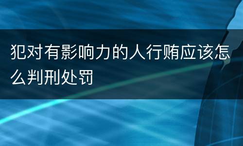 犯对有影响力的人行贿应该怎么判刑处罚