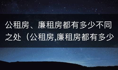 公租房、廉租房都有多少不同之处（公租房,廉租房都有多少不同之处呢）