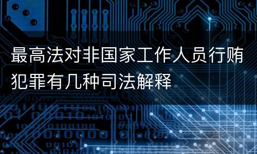 最高法对非国家工作人员行贿犯罪有几种司法解释