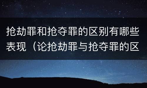 抢劫罪和抢夺罪的区别有哪些表现（论抢劫罪与抢夺罪的区别）