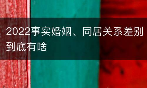 2022事实婚姻、同居关系差别到底有啥