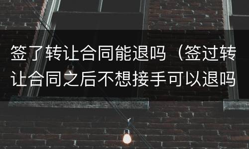签了转让合同能退吗（签过转让合同之后不想接手可以退吗）