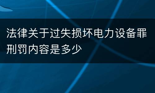法律关于过失损坏电力设备罪刑罚内容是多少