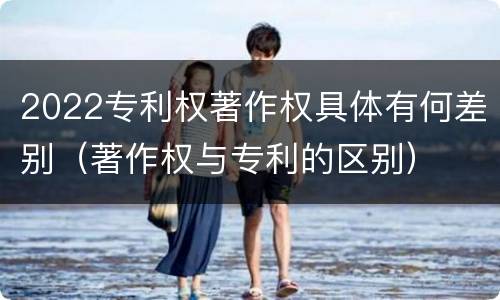 2022专利权著作权具体有何差别（著作权与专利的区别）