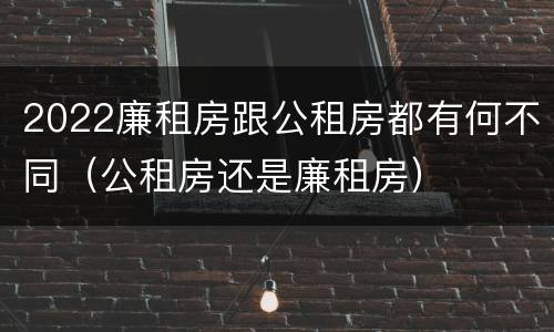 2022廉租房跟公租房都有何不同（公租房还是廉租房）