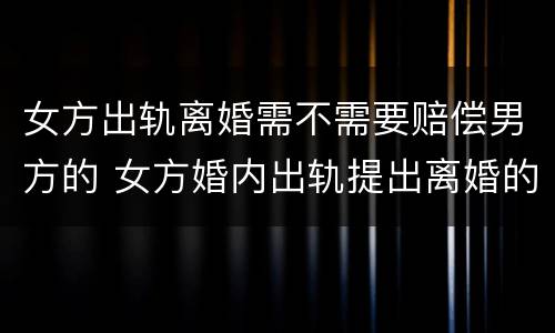 女方出轨离婚需不需要赔偿男方的 女方婚内出轨提出离婚的男方怎么要求赔偿