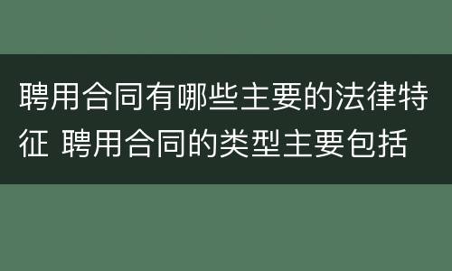 聘用合同有哪些主要的法律特征 聘用合同的类型主要包括