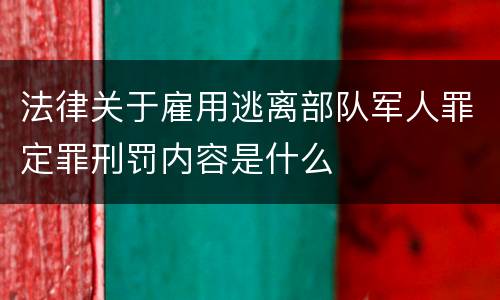 法律关于雇用逃离部队军人罪定罪刑罚内容是什么