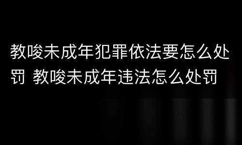 教唆未成年犯罪依法要怎么处罚 教唆未成年违法怎么处罚