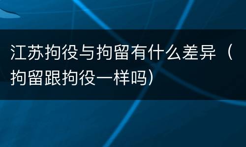 江苏拘役与拘留有什么差异（拘留跟拘役一样吗）