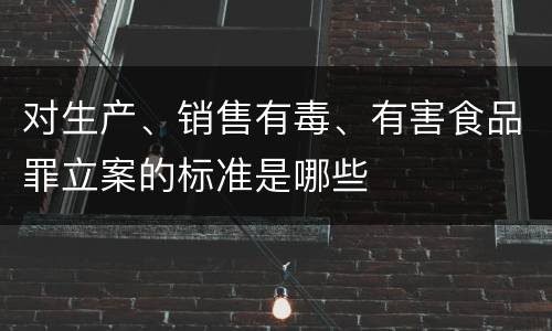 对生产、销售有毒、有害食品罪立案的标准是哪些