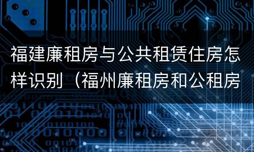福建廉租房与公共租赁住房怎样识别（福州廉租房和公租房的区别）