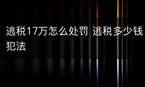 逃税17万怎么处罚 逃税多少钱犯法