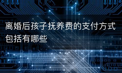 离婚后孩子抚养费的支付方式包括有哪些
