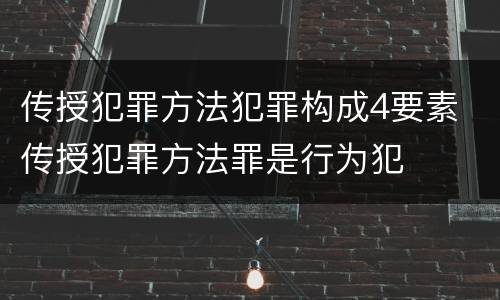 传授犯罪方法犯罪构成4要素 传授犯罪方法罪是行为犯