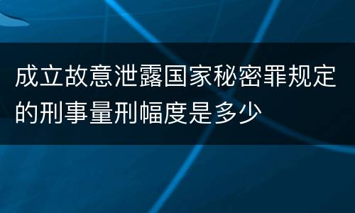 成立故意泄露国家秘密罪规定的刑事量刑幅度是多少