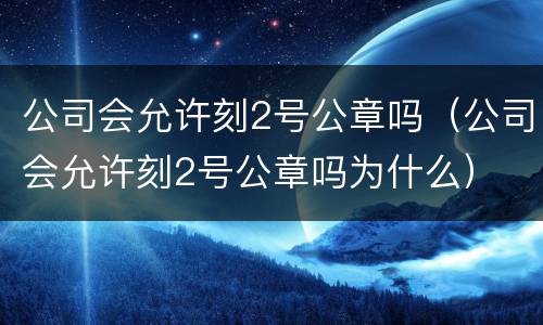 公司会允许刻2号公章吗（公司会允许刻2号公章吗为什么）