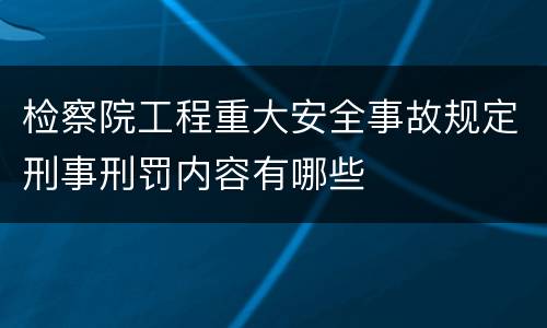 检察院工程重大安全事故规定刑事刑罚内容有哪些