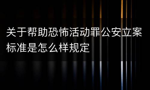 关于帮助恐怖活动罪公安立案标准是怎么样规定