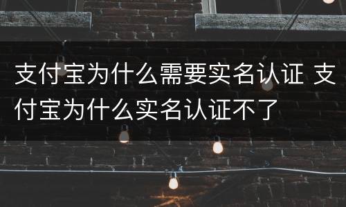 支付宝为什么需要实名认证 支付宝为什么实名认证不了