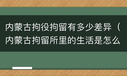 内蒙古拘役拘留有多少差异（内蒙古拘留所里的生活是怎么样的）