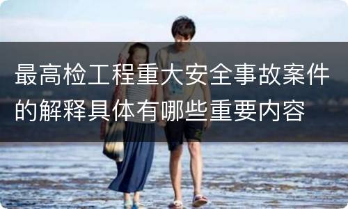 最高检工程重大安全事故案件的解释具体有哪些重要内容