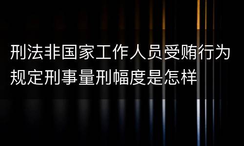 刑法非国家工作人员受贿行为规定刑事量刑幅度是怎样