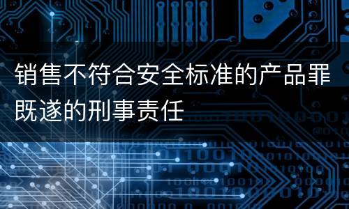 销售不符合安全标准的产品罪既遂的刑事责任