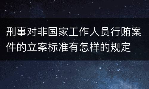 刑事对非国家工作人员行贿案件的立案标准有怎样的规定
