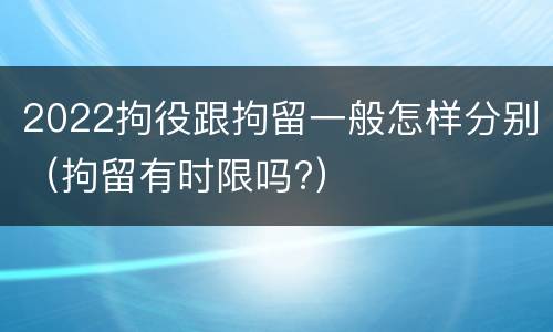 2022拘役跟拘留一般怎样分别（拘留有时限吗?）