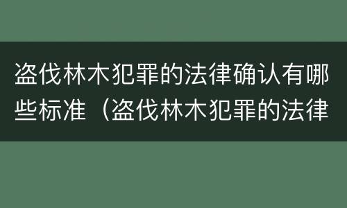盗伐林木犯罪的法律确认有哪些标准（盗伐林木犯罪的法律确认有哪些标准呢）