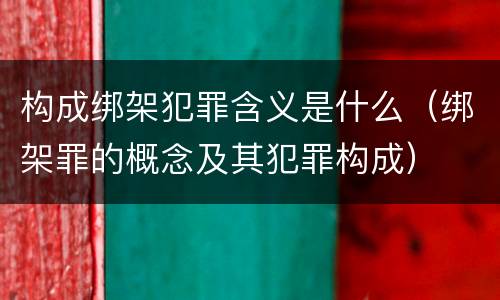 构成绑架犯罪含义是什么（绑架罪的概念及其犯罪构成）