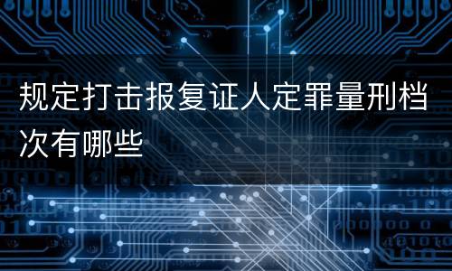 规定打击报复证人定罪量刑档次有哪些