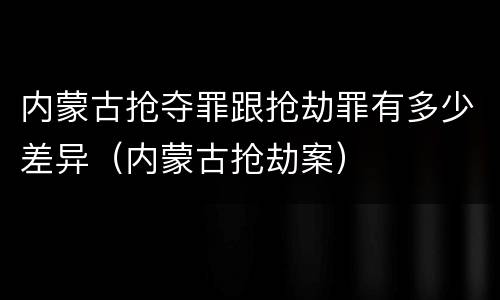 内蒙古抢夺罪跟抢劫罪有多少差异（内蒙古抢劫案）