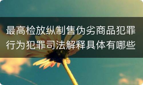 最高检放纵制售伪劣商品犯罪行为犯罪司法解释具体有哪些主要内容